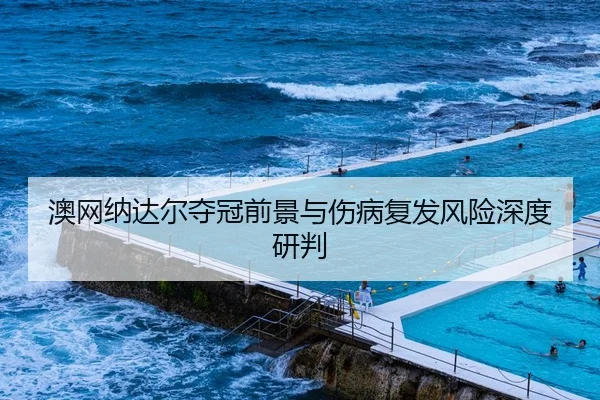 澳网纳达尔夺冠前景与伤病复发风险深度研判