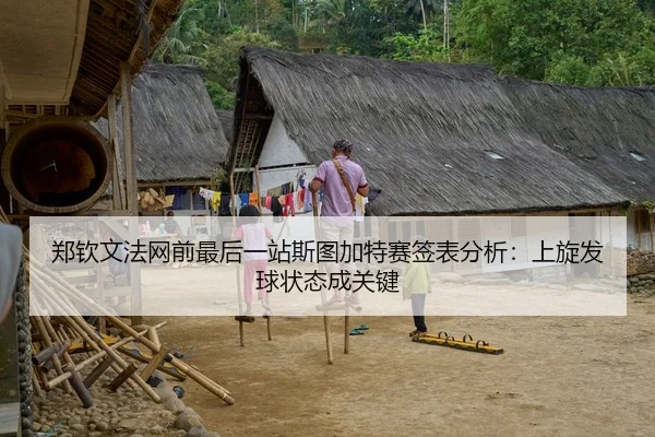 郑钦文法网前最后一站斯图加特赛签表分析：上旋发球状态成关键