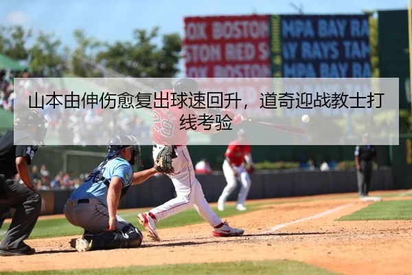 山本由伸伤愈复出球速回升，道奇迎战教士打线考验