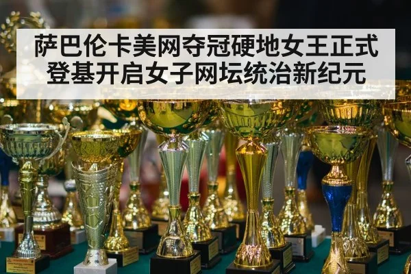 萨巴伦卡美网夺冠硬地女王正式登基开启女子网坛统治新纪元