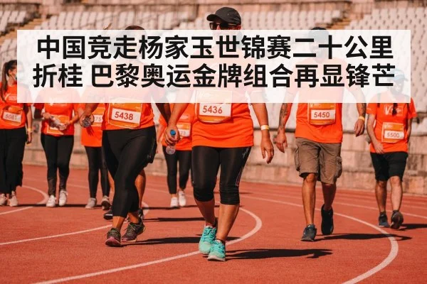 中国竞走杨家玉世锦赛二十公里折桂 巴黎奥运金牌组合再显锋芒