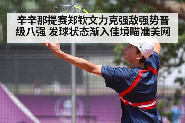 辛辛那提赛郑钦文力克强敌强势晋级八强 发球状态渐入佳境瞄准美网